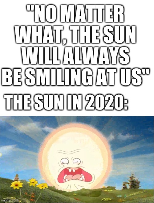 "NO MATTER WHAT, THE SUN WILL ALWAYS BE SMILING AT US"; THE SUN IN 2020: | image tagged in blank white template,2020,memes,funny,screaming,sun | made w/ Imgflip meme maker