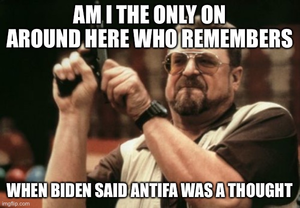Am I The Only One Around Here | AM I THE ONLY ON AROUND HERE WHO REMEMBERS; WHEN BIDEN SAID ANTIFA WAS A THOUGHT | image tagged in memes,am i the only one around here | made w/ Imgflip meme maker