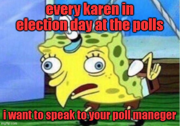 Mocking Spongebob | every karen in election day at the polls; i want to speak to your poll maneger | image tagged in memes,mocking spongebob | made w/ Imgflip meme maker