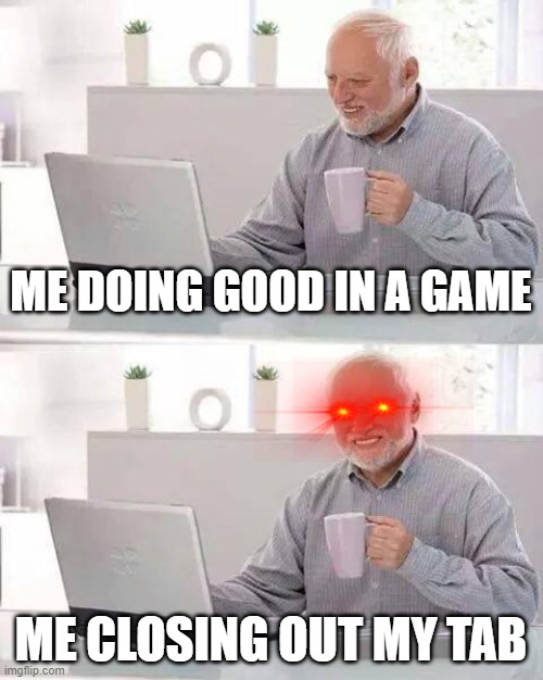 Hide the Pain Harold Meme | ME DOING GOOD IN A GAME; ME CLOSING OUT MY TAB | image tagged in memes,hide the pain harold | made w/ Imgflip meme maker