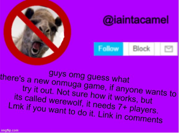 CODE IN COMMENTS!!! | guys omg guess what
there's a new onmuga game, if anyone wants to try it out. Not sure how it works, but its called werewolf, it needs 7+ players. Lmk if you want to do it. Link in comments | image tagged in iaintacamel | made w/ Imgflip meme maker