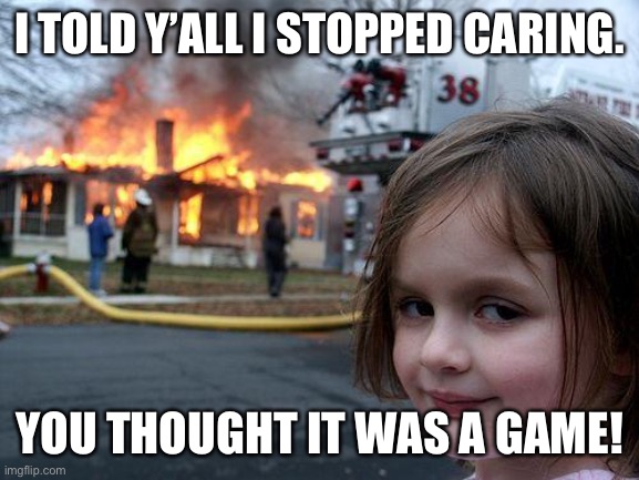 Fun & Games | I TOLD Y’ALL I STOPPED CARING. YOU THOUGHT IT WAS A GAME! | image tagged in memes,disaster girl | made w/ Imgflip meme maker