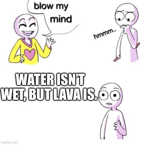 Go search it up on google | WATER ISN’T WET, BUT LAVA IS. | image tagged in blow my mind | made w/ Imgflip meme maker