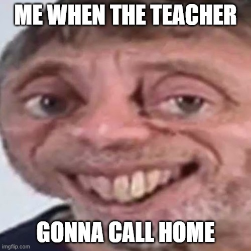 Noice | ME WHEN THE TEACHER; GONNA CALL HOME | image tagged in noice | made w/ Imgflip meme maker