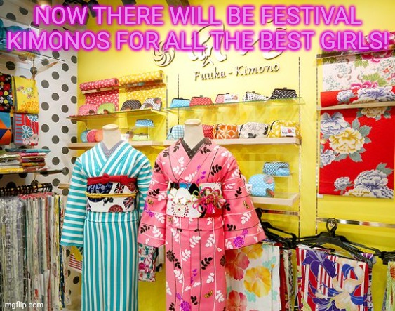 NOW THERE WILL BE FESTIVAL KIMONOS FOR ALL THE BEST GIRLS! | made w/ Imgflip meme maker