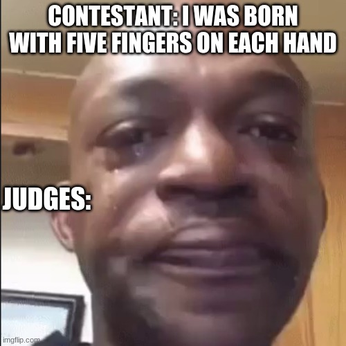 pretty much every game show | CONTESTANT: I WAS BORN WITH FIVE FINGERS ON EACH HAND; JUDGES: | image tagged in crying guy,memes | made w/ Imgflip meme maker