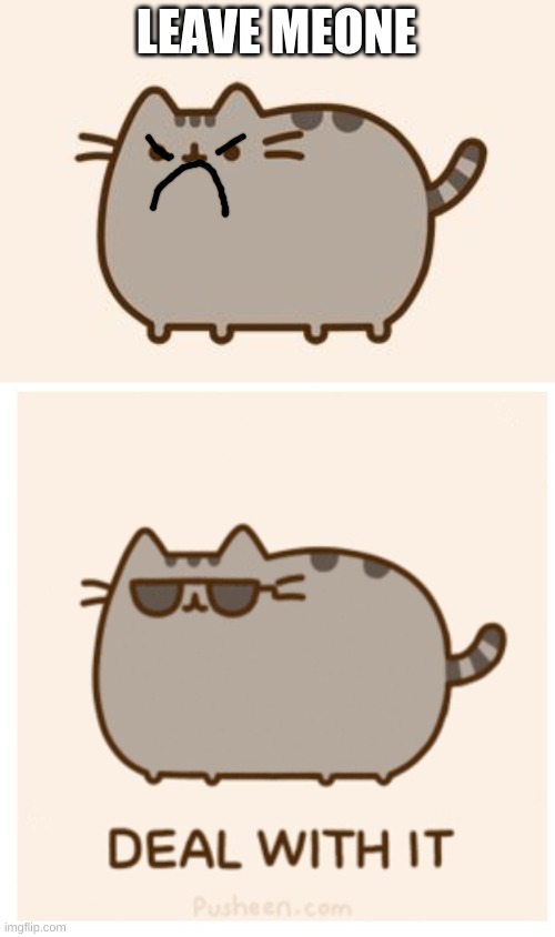 LEAVE MEONE | image tagged in pusheen cat,pusheen deal with it | made w/ Imgflip meme maker