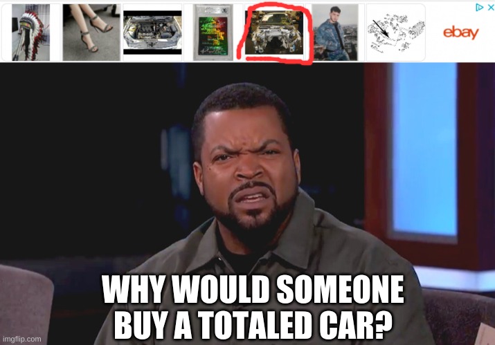 WHY WOULD SOMEONE BUY A TOTALED CAR? | image tagged in really ice cube | made w/ Imgflip meme maker