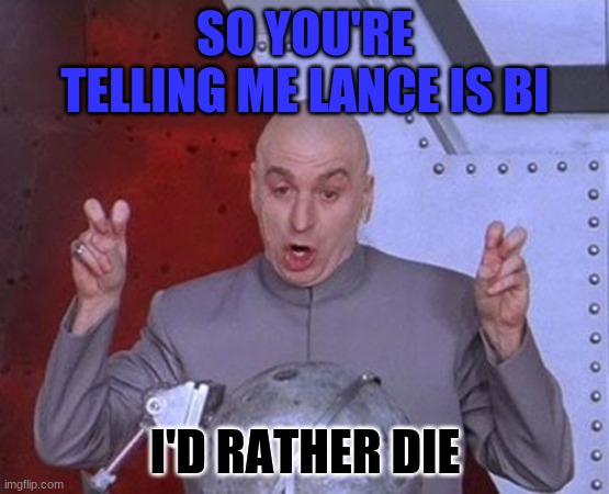 Dr Evil Laser Meme | SO YOU'RE TELLING ME LANCE IS BI; I'D RATHER DIE | image tagged in memes,dr evil laser | made w/ Imgflip meme maker