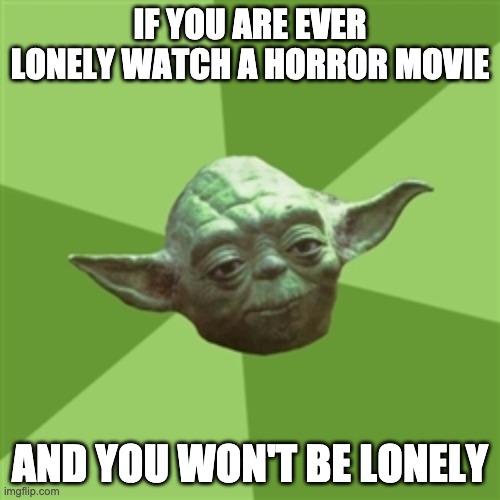 Advice Yoda | IF YOU ARE EVER LONELY WATCH A HORROR MOVIE; AND YOU WON'T BE LONELY | image tagged in memes,advice yoda | made w/ Imgflip meme maker