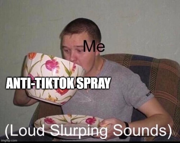 Loud Slurping Sounds | ANTI-TIKTOK SPRAY | image tagged in loud slurping sounds | made w/ Imgflip meme maker