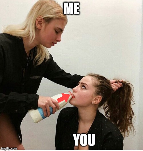forced to drink the milk | ME YOU | image tagged in forced to drink the milk | made w/ Imgflip meme maker