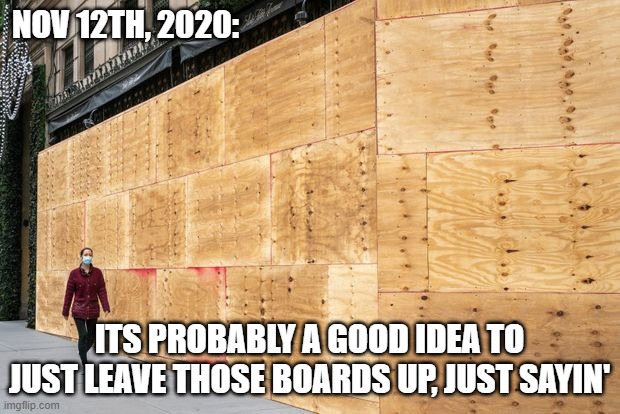 Trump Landslide | NOV 12TH, 2020:; ITS PROBABLY A GOOD IDEA TO JUST LEAVE THOSE BOARDS UP, JUST SAYIN' | image tagged in trump 2020,creepy joe biden,maga,libtards,political meme,triggered | made w/ Imgflip meme maker