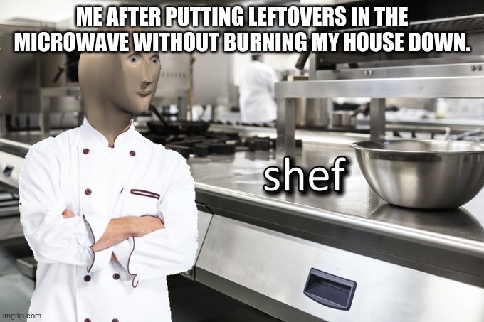 Meme Man Shef | ME AFTER PUTTING LEFTOVERS IN THE MICROWAVE WITHOUT BURNING MY HOUSE DOWN. | image tagged in meme man shef | made w/ Imgflip meme maker