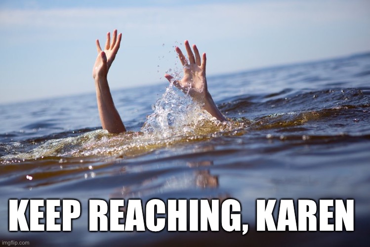 drowning | KEEP REACHING, KAREN | image tagged in drowning | made w/ Imgflip meme maker