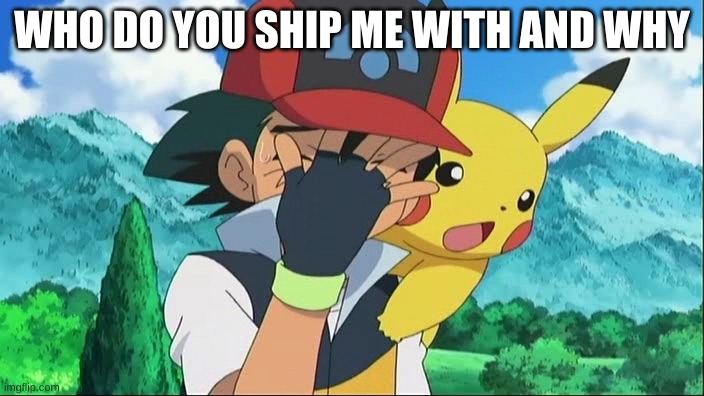 Ash Ketchum Facepalm | WHO DO YOU SHIP ME WITH AND WHY | image tagged in ash ketchum facepalm | made w/ Imgflip meme maker