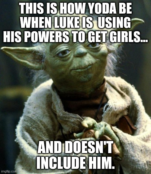 Star Wars Yoda | THIS IS HOW YODA BE WHEN LUKE IS  USING HIS POWERS TO GET GIRLS... AND DOESN'T INCLUDE HIM. | image tagged in memes,star wars yoda | made w/ Imgflip meme maker