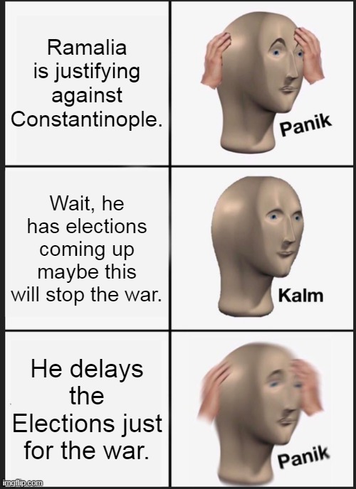 Ramalia v. Constantinople | Ramalia is justifying against Constantinople. Wait, he has elections coming up maybe this will stop the war. He delays the Elections just for the war. | image tagged in memes,panik kalm panik | made w/ Imgflip meme maker