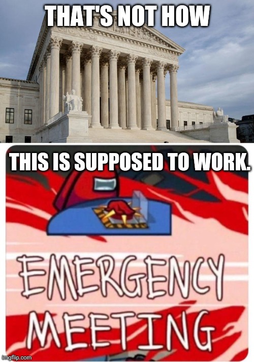THAT'S NOT HOW THIS IS SUPPOSED TO WORK. | image tagged in supreme court,emergency meeting among us | made w/ Imgflip meme maker