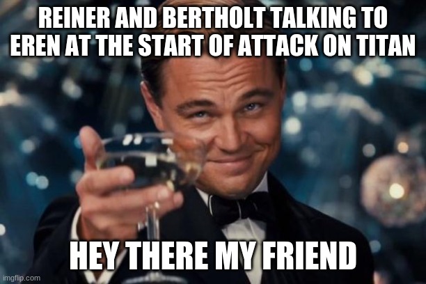 Leonardo Dicaprio Cheers Meme | REINER AND BERTHOLT TALKING TO EREN AT THE START OF ATTACK ON TITAN; HEY THERE MY FRIEND | image tagged in memes,leonardo dicaprio cheers | made w/ Imgflip meme maker