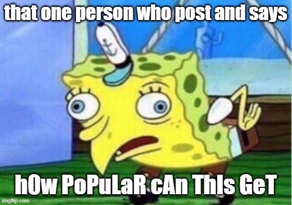 Mocking Spongebob Meme | that one person who post and says; h0w PoPuLaR cAn ThIs GeT | image tagged in memes,mocking spongebob | made w/ Imgflip meme maker