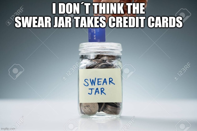 i am running out of swear jar money | I DON´T THINK THE SWEAR JAR TAKES CREDIT CARDS | image tagged in memes,funny,credit card | made w/ Imgflip meme maker