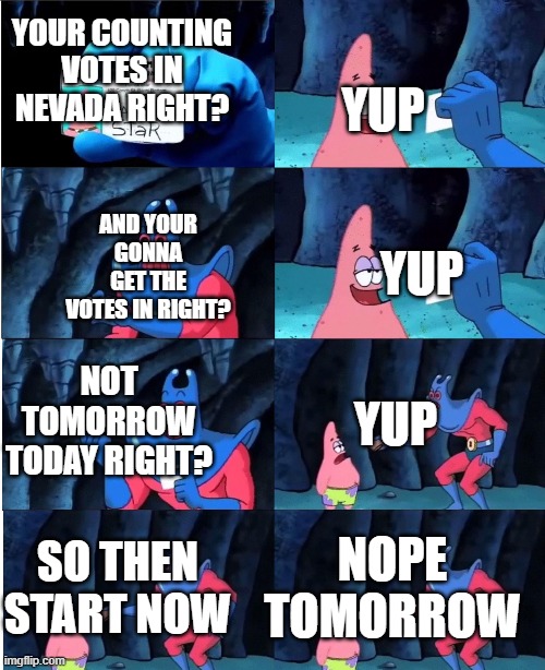 Patrick Star and Man Ray | YUP; YOUR COUNTING VOTES IN NEVADA RIGHT? AND YOUR GONNA GET THE VOTES IN RIGHT? YUP; NOT TOMORROW TODAY RIGHT? YUP; SO THEN START NOW; NOPE TOMORROW | image tagged in patrick star and man ray | made w/ Imgflip meme maker