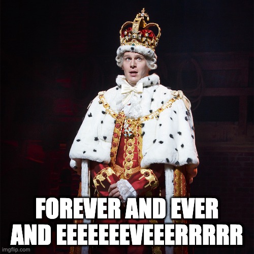 King George Hamilton | FOREVER AND EVER AND EEEEEEEVEEERRRRR | image tagged in king george hamilton,forever,how long | made w/ Imgflip meme maker