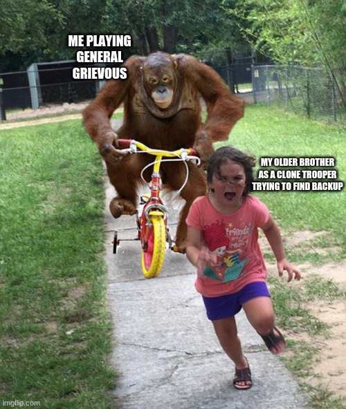 Orangutan chasing girl on a tricycle | ME PLAYING GENERAL GRIEVOUS; MY OLDER BROTHER AS A CLONE TROOPER TRYING TO FIND BACKUP | image tagged in orangutan chasing girl on a tricycle | made w/ Imgflip meme maker