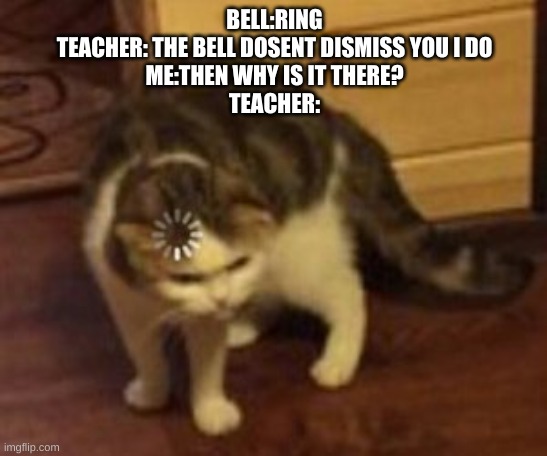 Loading cat | BELL:RING
TEACHER: THE BELL DOSENT DISMISS YOU I DO


ME:THEN WHY IS IT THERE?



TEACHER: | image tagged in loading cat | made w/ Imgflip meme maker