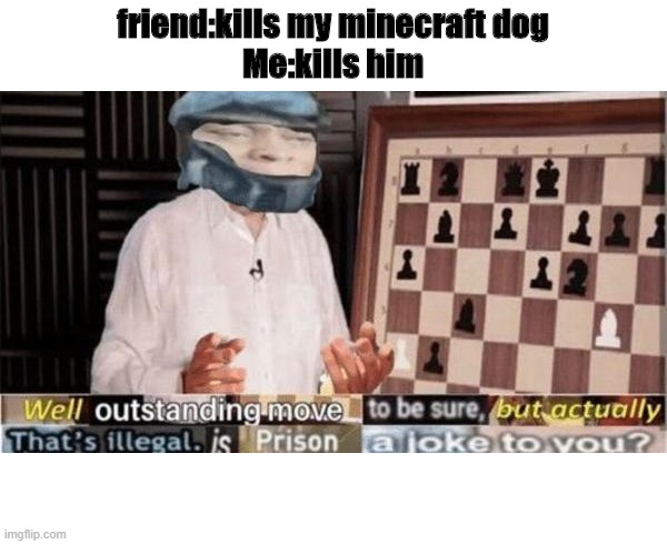 unoriginal B) | friend:kills my minecraft dog
Me:kills him | image tagged in well by -dio brando- | made w/ Imgflip meme maker