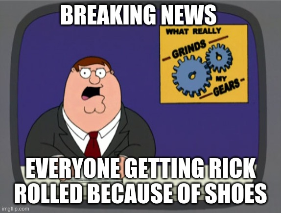 Peter Griffin News Meme | BREAKING NEWS EVERYONE GETTING RICK ROLLED BECAUSE OF SHOES | image tagged in memes,peter griffin news | made w/ Imgflip meme maker