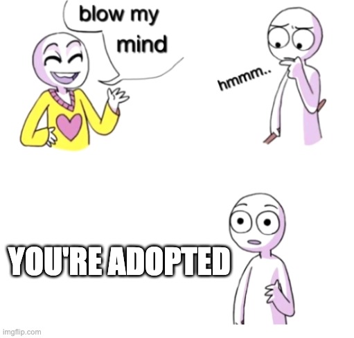 Blow my mind | YOU'RE ADOPTED | image tagged in blow my mind,adopted,shocked | made w/ Imgflip meme maker
