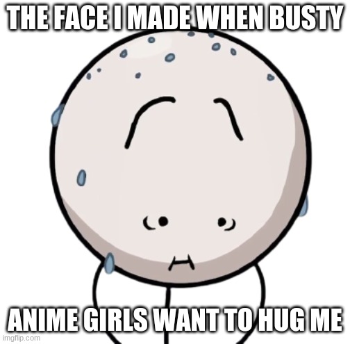 Stowaway Henry | THE FACE I MADE WHEN BUSTY ANIME GIRLS WANT TO HUG ME | image tagged in stowaway henry | made w/ Imgflip meme maker