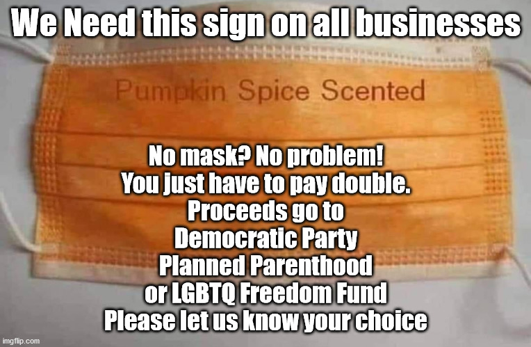 No mask? No problem. | We Need this sign on all businesses; No mask? No problem!
You just have to pay double.
Proceeds go to
Democratic Party
Planned Parenthood
or LGBTQ Freedom Fund
Please let us know your choice | image tagged in pay double,democratic party,planned parenthood,lgbtq freedom fund | made w/ Imgflip meme maker