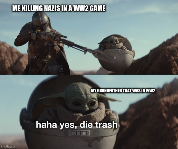 baby yoda die trash | ME KILLING NAZIS IN A WW2 GAME; MY GRANDFATHER THAT WAS IN WW2 | image tagged in baby yoda die trash | made w/ Imgflip meme maker