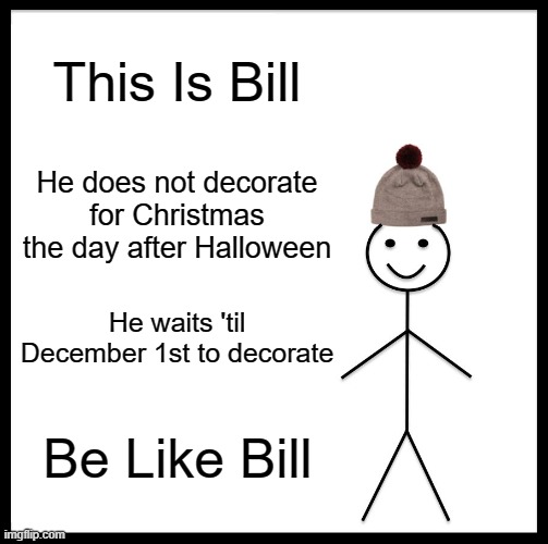 Be Like Bill Meme | This Is Bill; He does not decorate for Christmas the day after Halloween; He waits 'til December 1st to decorate; Be Like Bill | image tagged in memes,be like bill | made w/ Imgflip meme maker
