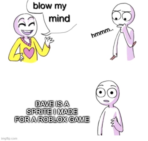 wiwow | DAVE IS A SPRITE I MADE FOR A ROBLOX GAME | image tagged in blow my mind,roblox,robux,bobux man,oh wow are you actually reading these tags | made w/ Imgflip meme maker