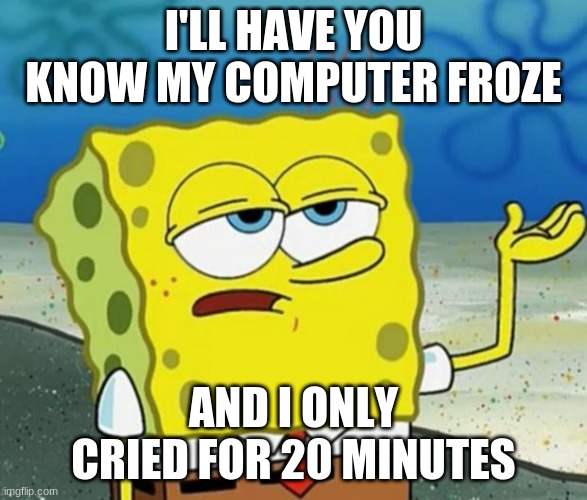 Tough spongebob | I'LL HAVE YOU KNOW MY COMPUTER FROZE; AND I ONLY CRIED FOR 20 MINUTES | image tagged in tough guy sponge bob,memes | made w/ Imgflip meme maker