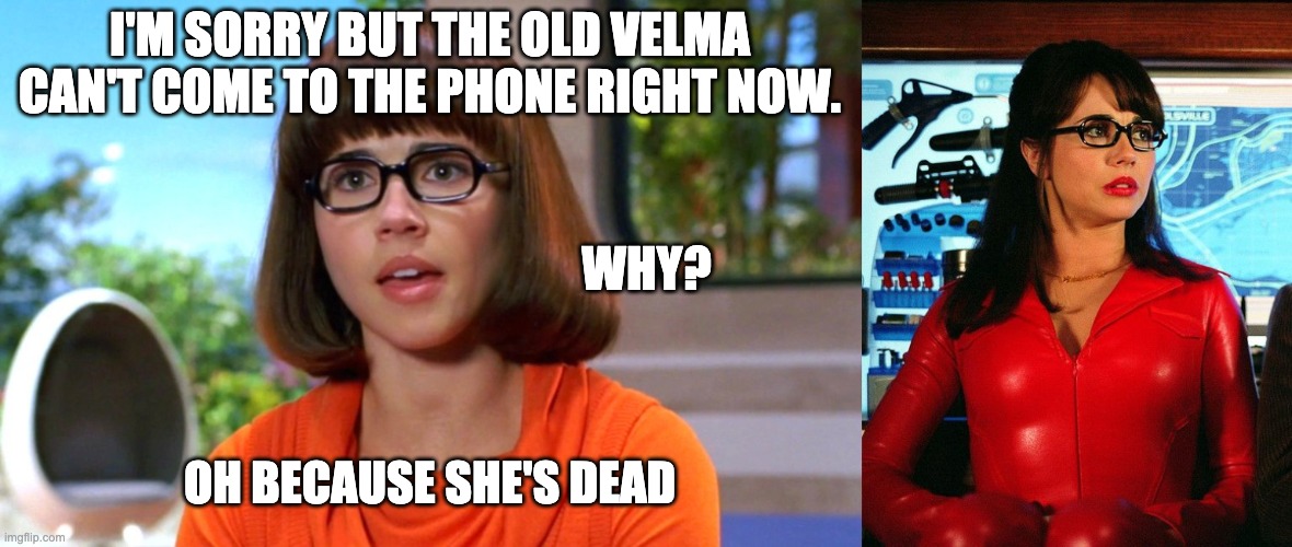 Old Velma is dead | I'M SORRY BUT THE OLD VELMA CAN'T COME TO THE PHONE RIGHT NOW. WHY? OH BECAUSE SHE'S DEAD | image tagged in scooby doo,dead,new,old | made w/ Imgflip meme maker