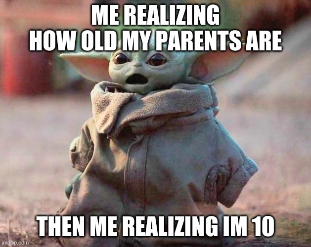 Surprised Baby Yoda | ME REALIZING HOW OLD MY PARENTS ARE; THEN ME REALIZING IM 10 | image tagged in surprised baby yoda | made w/ Imgflip meme maker