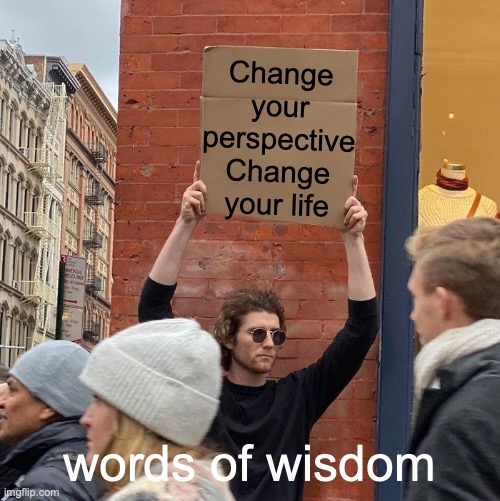 Words of Wisdom | Change your perspective Change your life; words of wisdom | image tagged in memes,guy holding cardboard sign | made w/ Imgflip meme maker