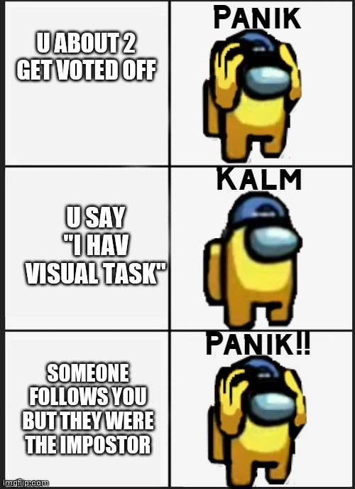 Among us Panik | U ABOUT 2 GET VOTED OFF; U SAY "I HAV VISUAL TASK"; SOMEONE FOLLOWS YOU BUT THEY WERE THE IMPOSTOR | image tagged in among us panik | made w/ Imgflip meme maker
