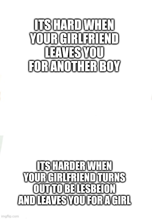 This is a true story =,( | ITS HARD WHEN YOUR GIRLFRIEND LEAVES YOU FOR ANOTHER BOY; ITS HARDER WHEN YOUR GIRLFRIEND TURNS OUT TO BE LESBEION AND LEAVES YOU FOR A GIRL | image tagged in memes,hard to swallow pills | made w/ Imgflip meme maker