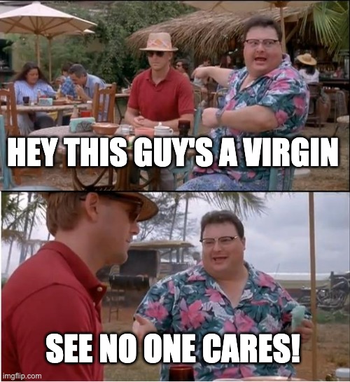 Virgin Sad | HEY THIS GUY'S A VIRGIN; SEE NO ONE CARES! | image tagged in memes,see nobody cares,virgin | made w/ Imgflip meme maker