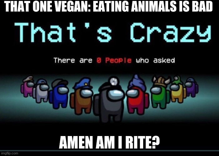 Chicken forever! (and I'm not asking for hate comments from vegens) | THAT ONE VEGAN: EATING ANIMALS IS BAD; AMEN AM I RITE? | image tagged in there are zero people who asked | made w/ Imgflip meme maker