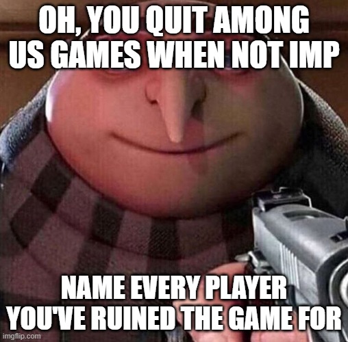 OH SO YOU DO THING | OH, YOU QUIT AMONG US GAMES WHEN NOT IMP; NAME EVERY PLAYER YOU'VE RUINED THE GAME FOR | image tagged in oh so you do thing | made w/ Imgflip meme maker