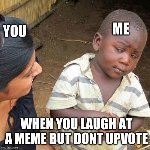 Third World Skeptical Kid Meme | YOU; ME; WHEN YOU LAUGH AT A MEME BUT DONT UPVOTE | image tagged in memes,third world skeptical kid | made w/ Imgflip meme maker