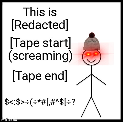 #>#;[#&#?#÷*#? | This is [Redacted]; [Tape start] (screaming); [Tape end]; $<:$>÷(÷*#[,#^$[÷? | image tagged in memes,be like bill | made w/ Imgflip meme maker