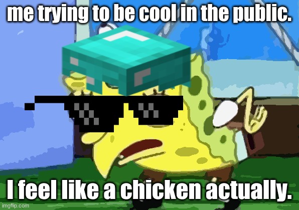 me cool? | me trying to be cool in the public. I feel like a chicken actually. | image tagged in memes,funny memes | made w/ Imgflip meme maker